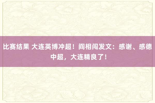 比赛结果 大连英博冲超！阎相闯发文：感谢、感德 中超，大连精良了！