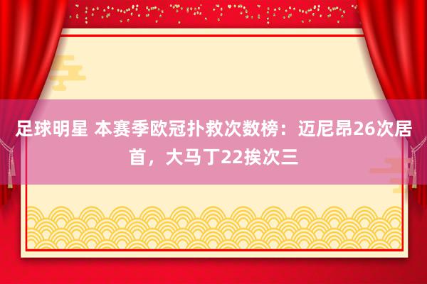 足球明星 本赛季欧冠扑救次数榜：迈尼昂26次居首，大马丁22挨次三