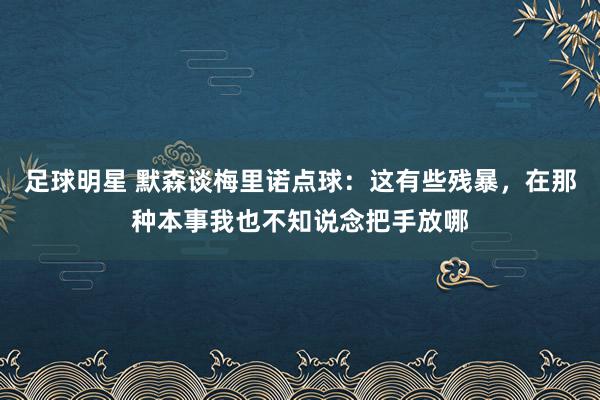 足球明星 默森谈梅里诺点球：这有些残暴，在那种本事我也不知说念把手放哪