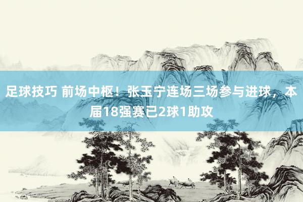 足球技巧 前场中枢！张玉宁连场三场参与进球，本届18强赛已2球1助攻