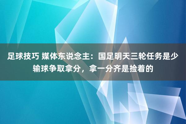 足球技巧 媒体东说念主：国足明天三轮任务是少输球争取拿分，拿一分齐是捡着的