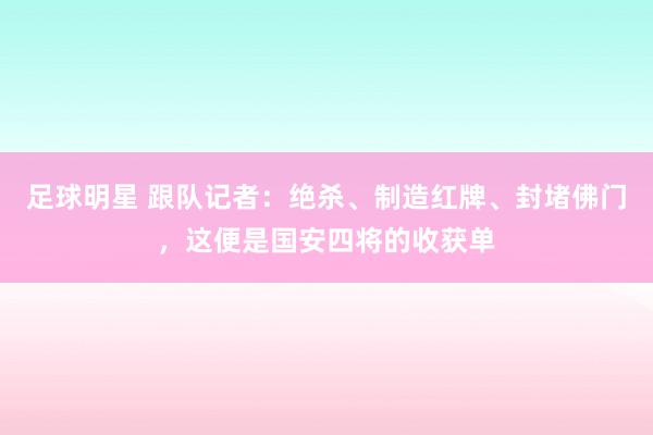 足球明星 跟队记者：绝杀、制造红牌、封堵佛门，这便是国安四将的收获单