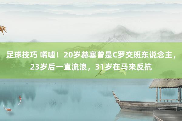 足球技巧 唏嘘！20岁赫塞曾是C罗交班东说念主，23岁后一直流浪，31岁在马来反抗