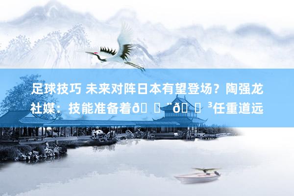 足球技巧 未来对阵日本有望登场？陶强龙社媒：技能准备着🇨🇳任重道远