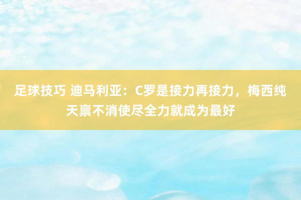 足球技巧 迪马利亚：C罗是接力再接力，梅西纯天禀不消使尽全力就成为最好