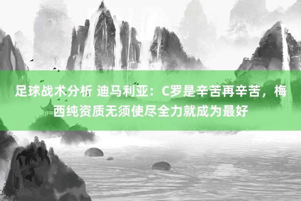 足球战术分析 迪马利亚：C罗是辛苦再辛苦，梅西纯资质无须使尽全力就成为最好