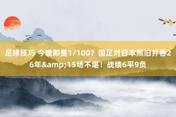 足球技巧 今晚即是1/100？国足对日本照旧并吞26年&15场不堪！战绩6平9负