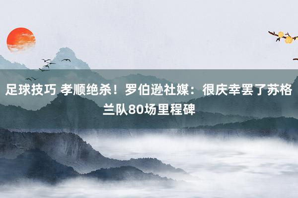 足球技巧 孝顺绝杀！罗伯逊社媒：很庆幸罢了苏格兰队80场里程碑