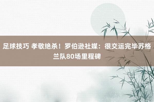 足球技巧 孝敬绝杀！罗伯逊社媒：很交运完毕苏格兰队80场里程碑