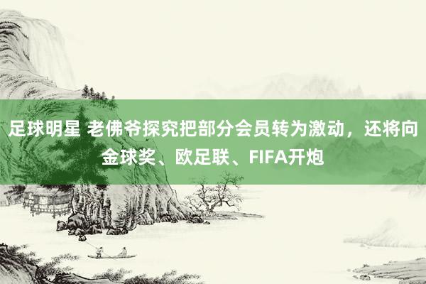 足球明星 老佛爷探究把部分会员转为激动，还将向金球奖、欧足联、FIFA开炮