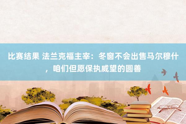 比赛结果 法兰克福主宰：冬窗不会出售马尔穆什，咱们但愿保执威望的圆善