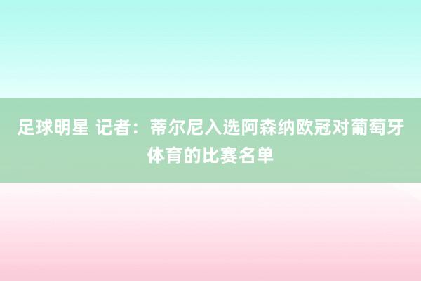 足球明星 记者：蒂尔尼入选阿森纳欧冠对葡萄牙体育的比赛名单