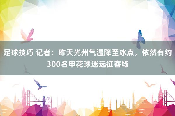 足球技巧 记者：昨天光州气温降至冰点，依然有约300名申花球迷远征客场