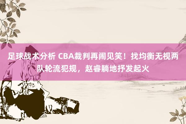 足球战术分析 CBA裁判再闹见笑！找均衡无视两队轮流犯规，赵睿躺地抒发起火