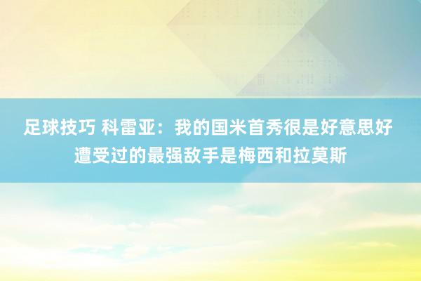 足球技巧 科雷亚：我的国米首秀很是好意思好 遭受过的最强敌手是梅西和拉莫斯