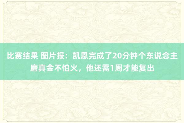 比赛结果 图片报：凯恩完成了20分钟个东说念主磨真金不怕火，他还需1周才能复出