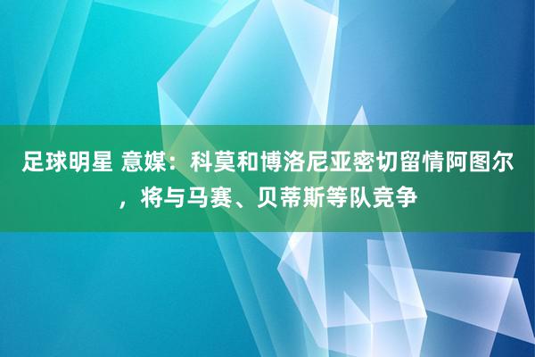 足球明星 意媒：科莫和博洛尼亚密切留情阿图尔，将与马赛、贝蒂斯等队竞争