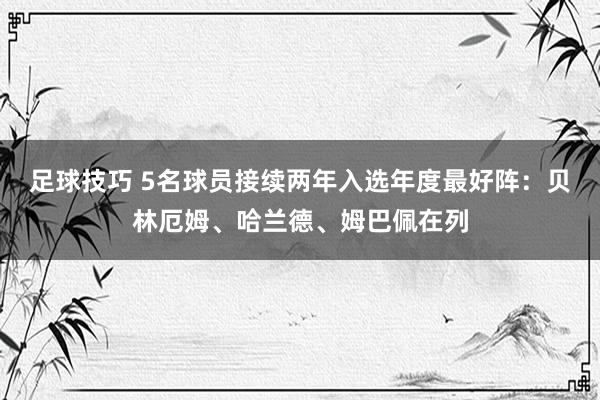 足球技巧 5名球员接续两年入选年度最好阵：贝林厄姆、哈兰德、姆巴佩在列