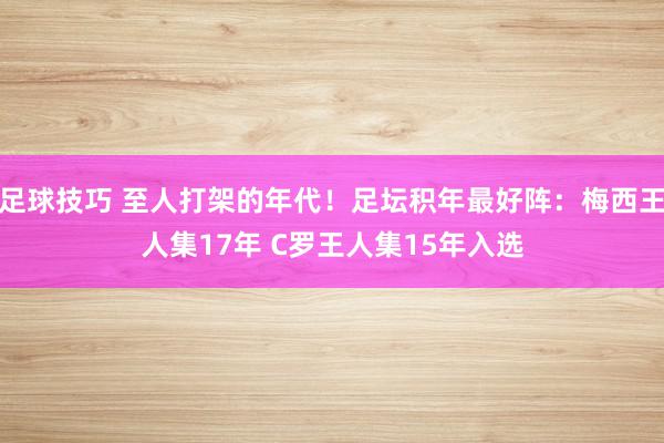 足球技巧 至人打架的年代！足坛积年最好阵：梅西王人集17年 C罗王人集15年入选