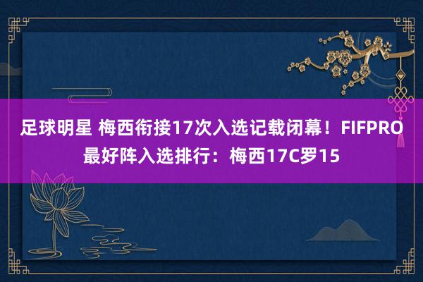 足球明星 梅西衔接17次入选记载闭幕！FIFPRO最好阵入选排行：梅西17C罗15