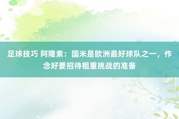 足球技巧 阿隆索：国米是欧洲最好球队之一，作念好要招待粗重挑战的准备