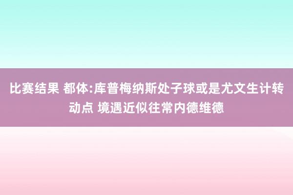 比赛结果 都体:库普梅纳斯处子球或是尤文生计转动点 境遇近似往常内德维德