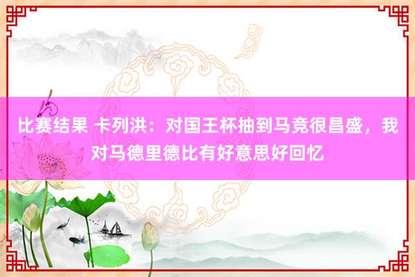 比赛结果 卡列洪：对国王杯抽到马竞很昌盛，我对马德里德比有好意思好回忆