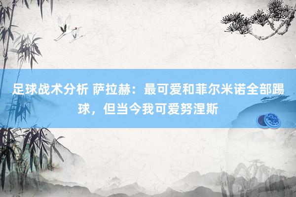 足球战术分析 萨拉赫：最可爱和菲尔米诺全部踢球，但当今我可爱努涅斯