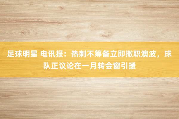 足球明星 电讯报：热刺不筹备立即撤职澳波，球队正议论在一月转会窗引援