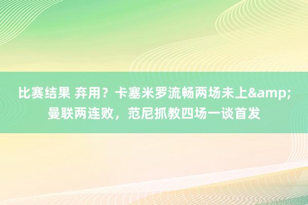 比赛结果 弃用？卡塞米罗流畅两场未上&曼联两连败，范尼抓教四场一谈首发