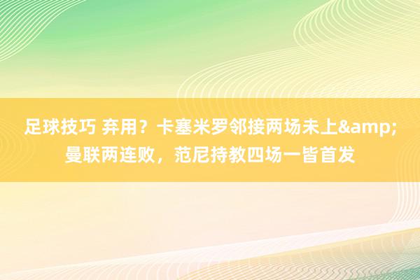 足球技巧 弃用？卡塞米罗邻接两场未上&曼联两连败，范尼持教四场一皆首发