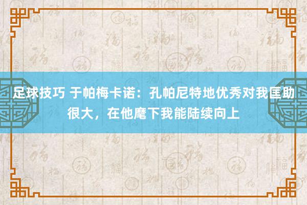 足球技巧 于帕梅卡诺：孔帕尼特地优秀对我匡助很大，在他麾下我能陆续向上