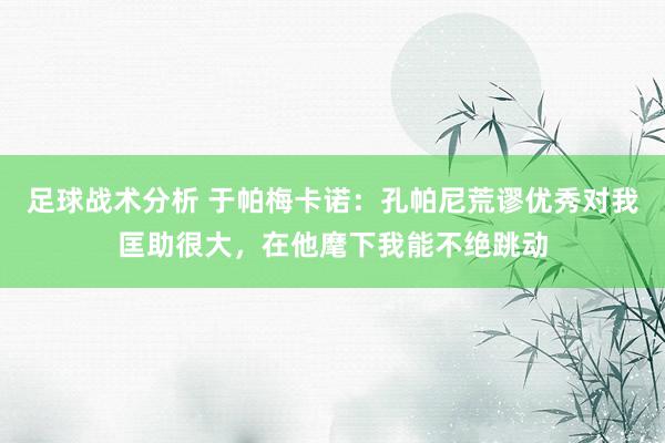 足球战术分析 于帕梅卡诺：孔帕尼荒谬优秀对我匡助很大，在他麾下我能不绝跳动