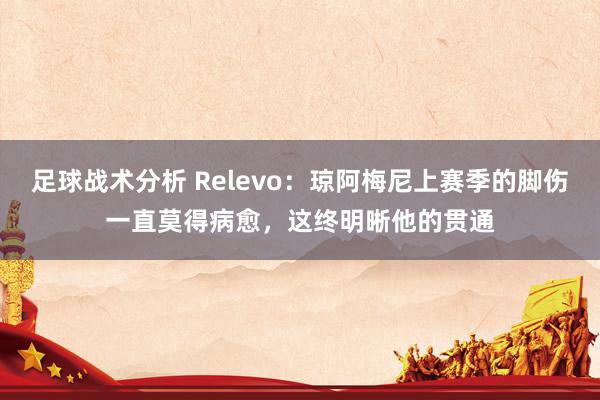 足球战术分析 Relevo：琼阿梅尼上赛季的脚伤一直莫得病愈，这终明晰他的贯通