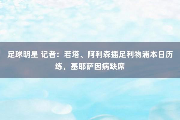 足球明星 记者：若塔、阿利森插足利物浦本日历练，基耶萨因病缺席