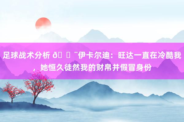 足球战术分析 😨伊卡尔迪：旺达一直在冷酷我，她恒久徒然我的财帛并假冒身份