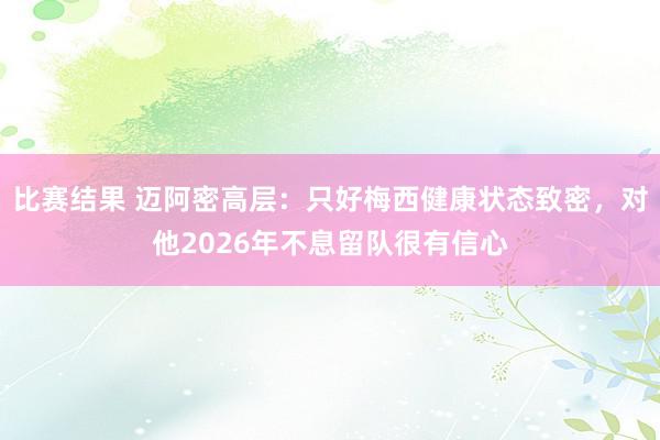 比赛结果 迈阿密高层：只好梅西健康状态致密，对他2026年不息留队很有信心