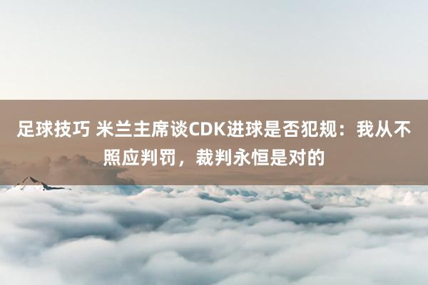 足球技巧 米兰主席谈CDK进球是否犯规：我从不照应判罚，裁判永恒是对的