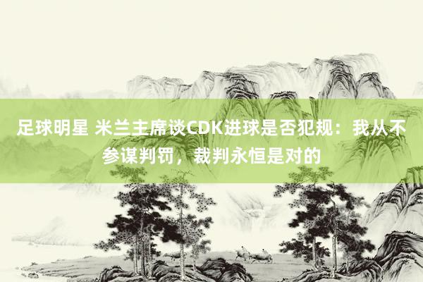 足球明星 米兰主席谈CDK进球是否犯规：我从不参谋判罚，裁判永恒是对的