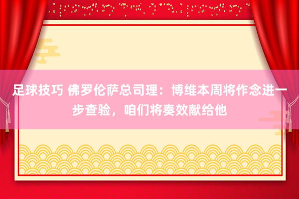 足球技巧 佛罗伦萨总司理：博维本周将作念进一步查验，咱们将奏效献给他