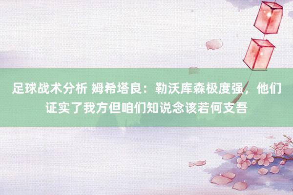 足球战术分析 姆希塔良：勒沃库森极度强，他们证实了我方但咱们知说念该若何支吾