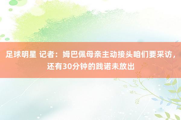 足球明星 记者：姆巴佩母亲主动接头咱们要采访，还有30分钟的践诺未放出