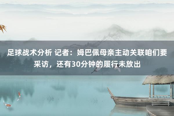 足球战术分析 记者：姆巴佩母亲主动关联咱们要采访，还有30分钟的履行未放出