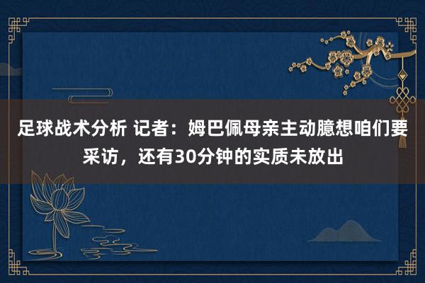 足球战术分析 记者：姆巴佩母亲主动臆想咱们要采访，还有30分钟的实质未放出