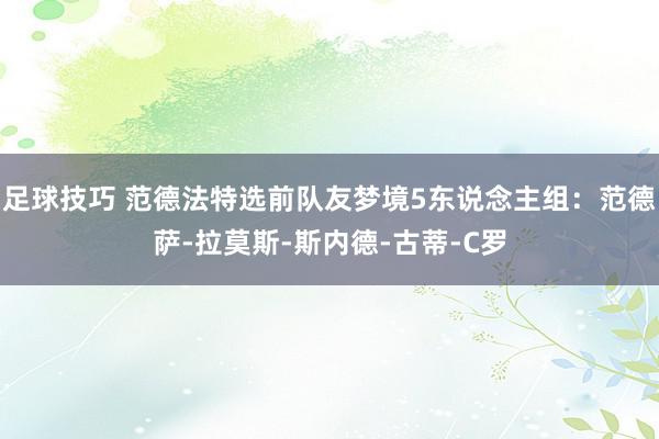 足球技巧 范德法特选前队友梦境5东说念主组：范德萨-拉莫斯-斯内德-古蒂-C罗