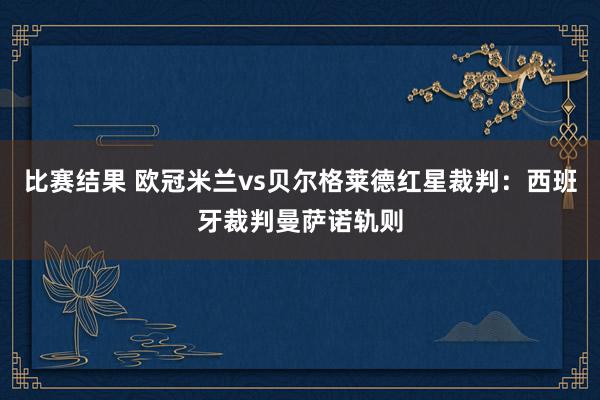 比赛结果 欧冠米兰vs贝尔格莱德红星裁判：西班牙裁判曼萨诺轨则