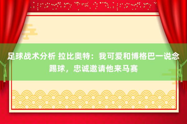 足球战术分析 拉比奥特：我可爱和博格巴一说念踢球，忠诚邀请他来马赛