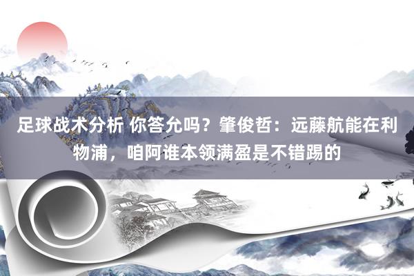 足球战术分析 你答允吗？肇俊哲：远藤航能在利物浦，咱阿谁本领满盈是不错踢的