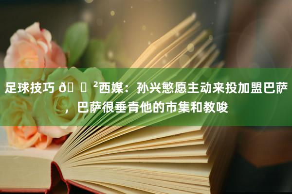 足球技巧 😲西媒：孙兴慜愿主动来投加盟巴萨，巴萨很垂青他的市集和教唆