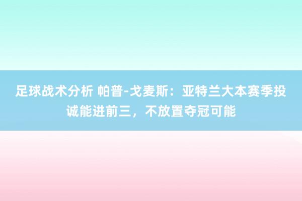 足球战术分析 帕普-戈麦斯：亚特兰大本赛季投诚能进前三，不放置夺冠可能